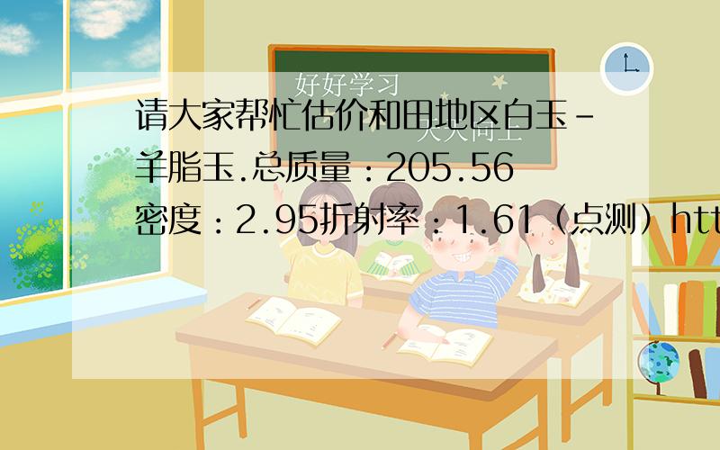 请大家帮忙估价和田地区白玉-羊脂玉.总质量：205.56密度：2.95折射率：1.61（点测）http://hiphotos.baidu.com/%C4%AC%C4%ACsyj/abpic/item/7bdb4d1cd6c3854f37fa4150.jpg