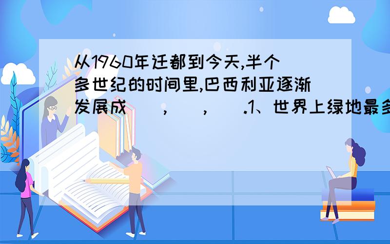 从1960年迁都到今天,半个多世纪的时间里,巴西利亚逐渐发展成(),(),().1、世界上绿地最多的都市之一.2、世界著名的IT新城.3、全国的行政和政治中心.4、拥有200万居民的世界名城.