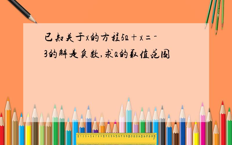 已知关于x的方程5a+x=-3的解是负数,求a的取值范围