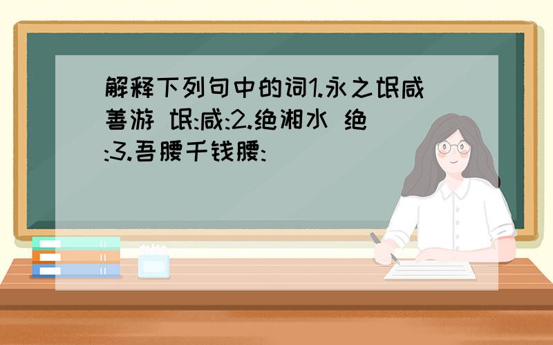 解释下列句中的词1.永之氓咸善游 氓:咸:2.绝湘水 绝:3.吾腰千钱腰: