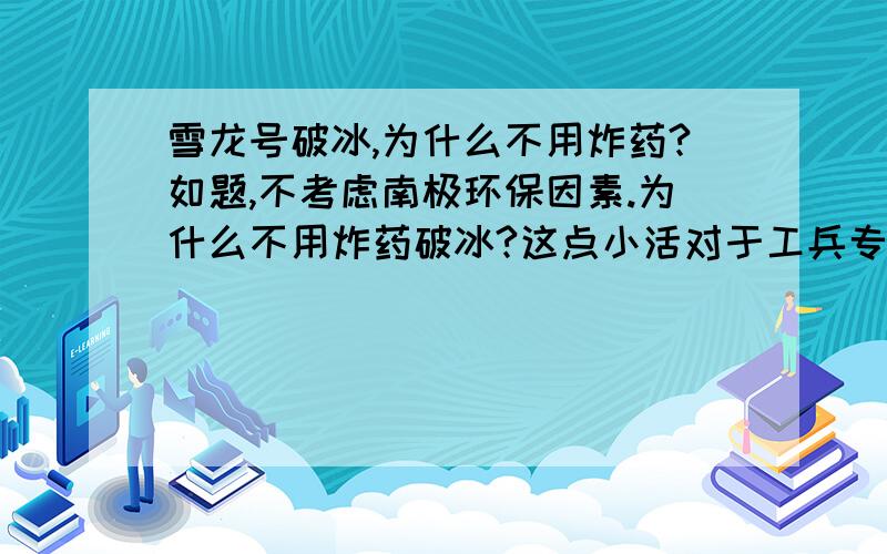 雪龙号破冰,为什么不用炸药?如题,不考虑南极环保因素.为什么不用炸药破冰?这点小活对于工兵专业来说不算什么吧.计算好了用量,一点一点的炸出一条通道来,即使不能把冰层炸透,至少可以