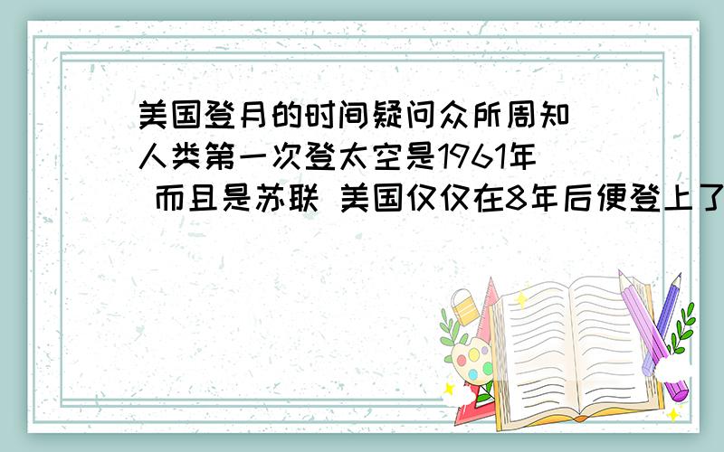 美国登月的时间疑问众所周知 人类第一次登太空是1961年 而且是苏联 美国仅仅在8年后便登上了月球 这未免太快了吧?没有一点经验额 那我们中国预计在20年后才能登上 为什么差距甚远