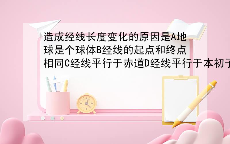 造成经线长度变化的原因是A地球是个球体B经线的起点和终点相同C经线平行于赤道D经线平行于本初子午线