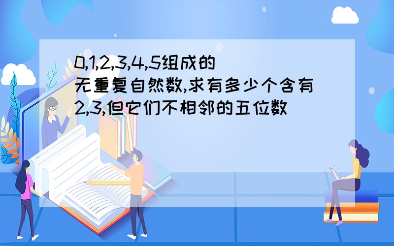 0,1,2,3,4,5组成的无重复自然数,求有多少个含有2,3,但它们不相邻的五位数