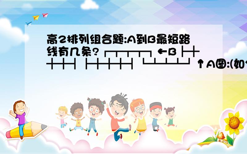 高2排列组合题:A到B最短路线有几条?┏┳┳┳┓←B┣╋╋╋┫┣╋╋╋┫┗┻┻┻┛↑A图:(如分裂着的,最好把图复制下来,然后拈贴在文档里看)A到B最短路线有几条?做完追分,