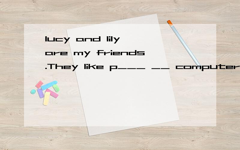 lucy and lily are my friends.They like p___ __ computer games and e____ Chinese food.But i do not like computer games.I Iike ba ll games.We are all in miss gao`s c______.Miss Gao is a good t___________.she is ver y kind to us.we all like h___________