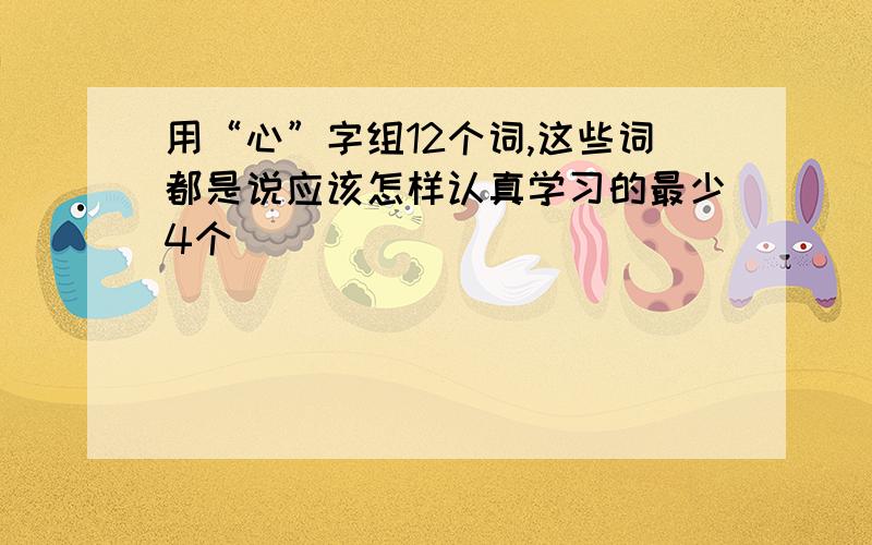 用“心”字组12个词,这些词都是说应该怎样认真学习的最少4个