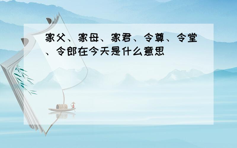 家父、家母、家君、令尊、令堂、令郎在今天是什么意思