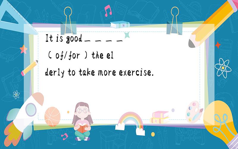 It is good____(of/for)the elderly to take more exercise.