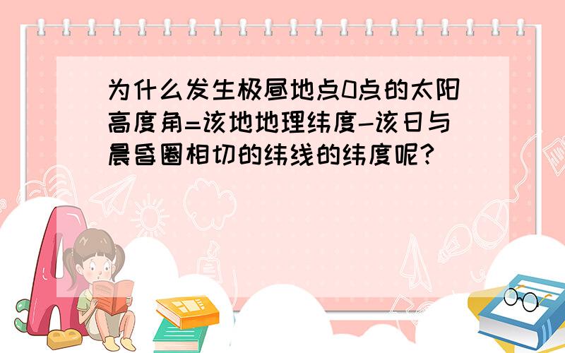 为什么发生极昼地点0点的太阳高度角=该地地理纬度-该日与晨昏圈相切的纬线的纬度呢?