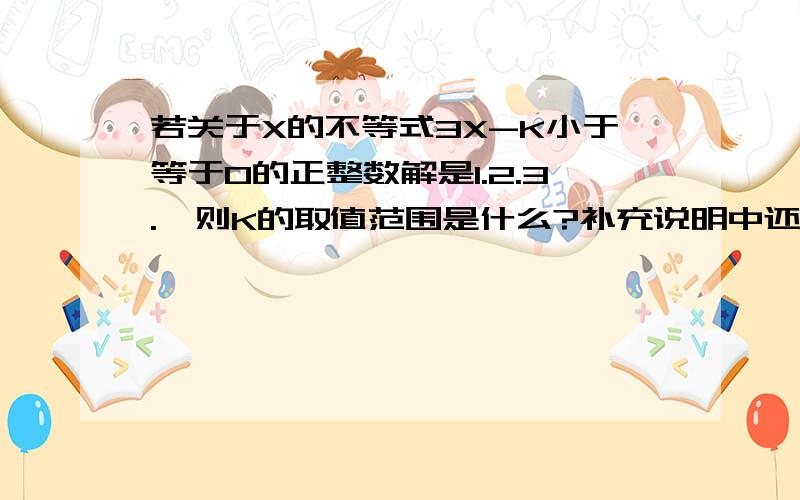 若关于X的不等式3X-K小于等于0的正整数解是1.2.3.,则K的取值范围是什么?补充说明中还有一个问题已知x2+x+1=0,求代数式x3+2x2+2x-3的值.