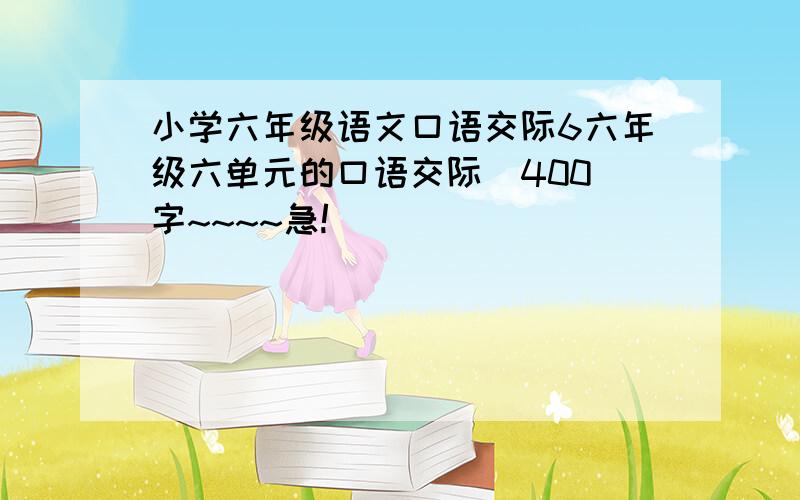 小学六年级语文口语交际6六年级六单元的口语交际（400）字~~~~急!