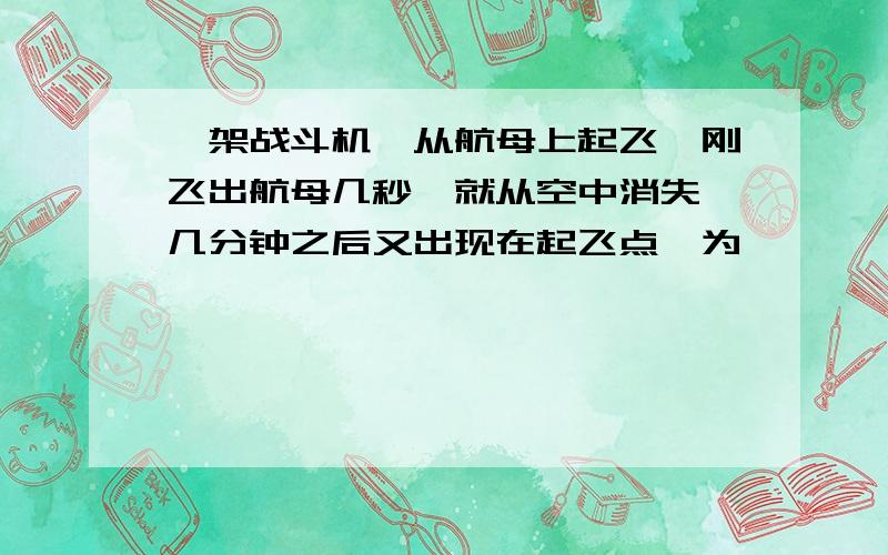 一架战斗机,从航母上起飞,刚飞出航母几秒,就从空中消失,几分钟之后又出现在起飞点,为