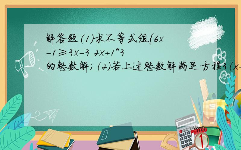 解答题（1）求不等式组{6x－1≥3x－3 2x+1^3的整数解；（2）若上述整数解满足方程3（x+a）－5a=－2,求a的值；（3）求代数式3a的7次方－1^2a.