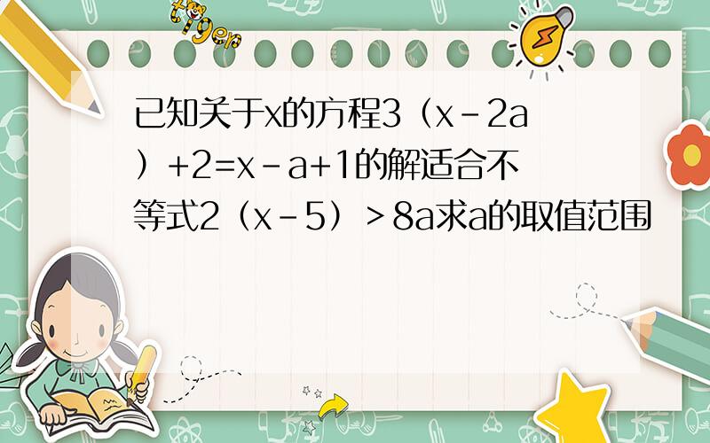 已知关于x的方程3（x-2a）+2=x-a+1的解适合不等式2（x-5）＞8a求a的取值范围