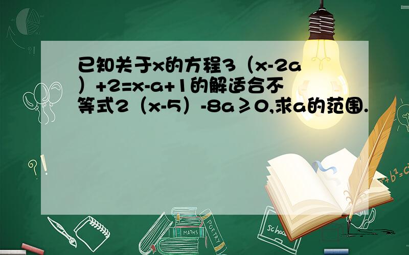 已知关于x的方程3（x-2a）+2=x-a+1的解适合不等式2（x-5）-8a≥0,求a的范围.