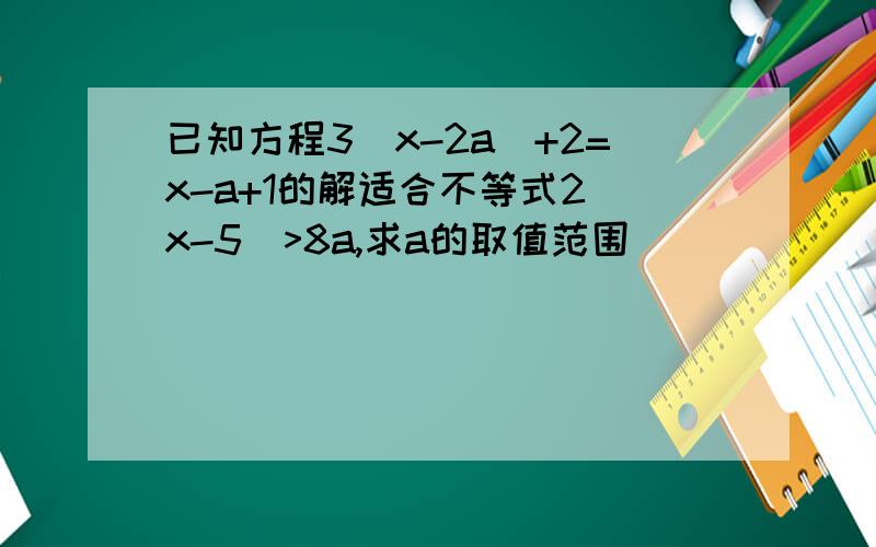 已知方程3(x-2a)+2=x-a+1的解适合不等式2（x-5)>8a,求a的取值范围