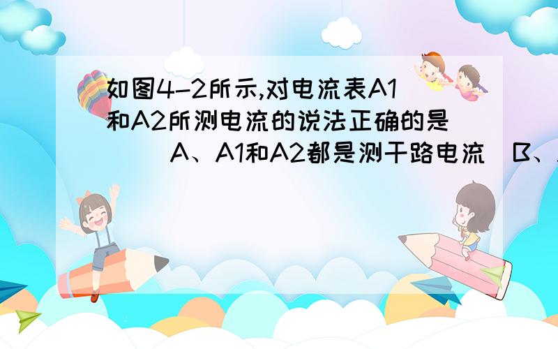 如图4-2所示,对电流表A1和A2所测电流的说法正确的是（ ）A、A1和A2都是测干路电流  B、A1测干路电流,A2测通过L1的电流C、A2测通过L1的电流,A1测通过L2的电流