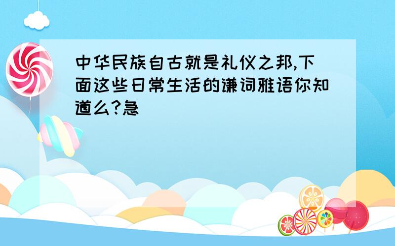 中华民族自古就是礼仪之邦,下面这些日常生活的谦词雅语你知道么?急