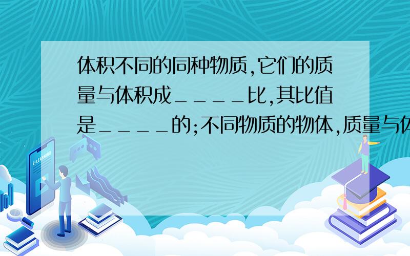 体积不同的同种物质,它们的质量与体积成____比,其比值是____的;不同物质的物体,质量与体积的比值一般是_____的.