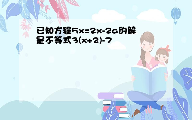 已知方程5x=2x-2a的解是不等式3(x+2)-7