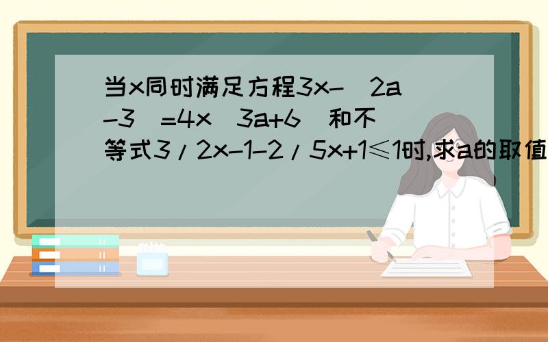 当x同时满足方程3x-（2a-3)=4x(3a+6)和不等式3/2x-1-2/5x+1≤1时,求a的取值范围