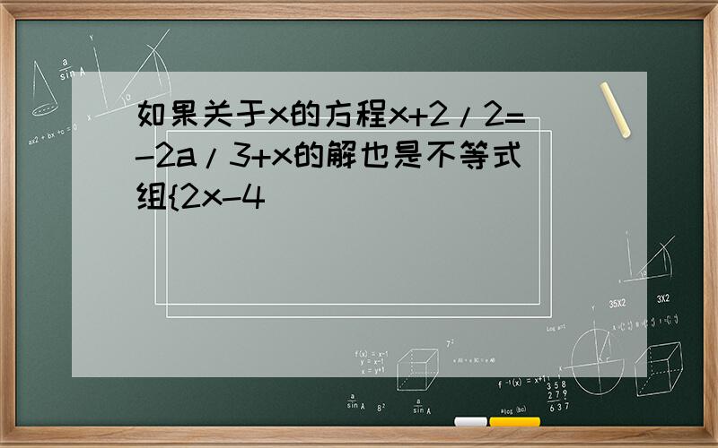 如果关于x的方程x+2/2=-2a/3+x的解也是不等式组{2x-4