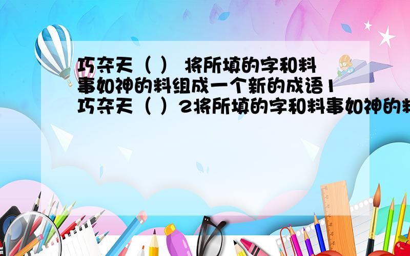 巧夺天（ ） 将所填的字和料事如神的料组成一个新的成语1巧夺天（ ）2将所填的字和料事如神的料组成一个新的成语