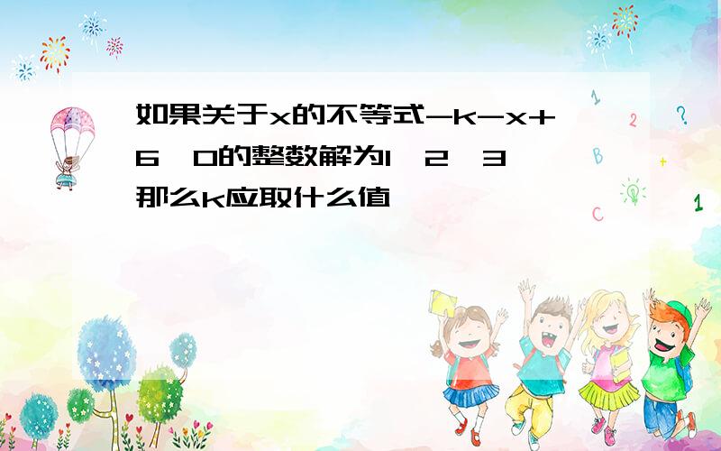 如果关于x的不等式-k-x+6>0的整数解为1,2,3,那么k应取什么值