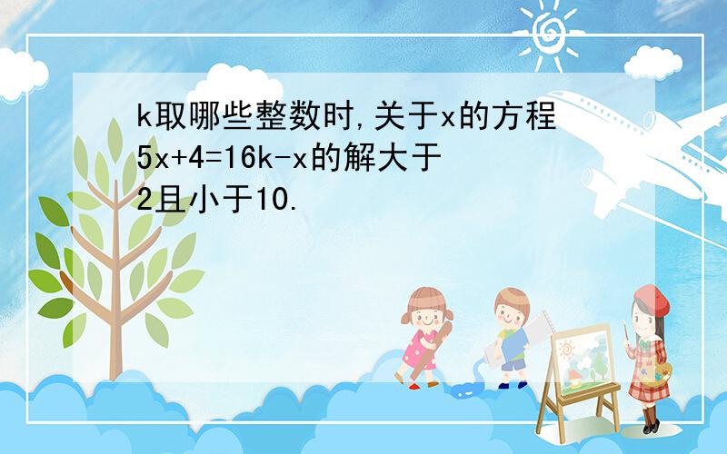 k取哪些整数时,关于x的方程5x+4=16k-x的解大于2且小于10.