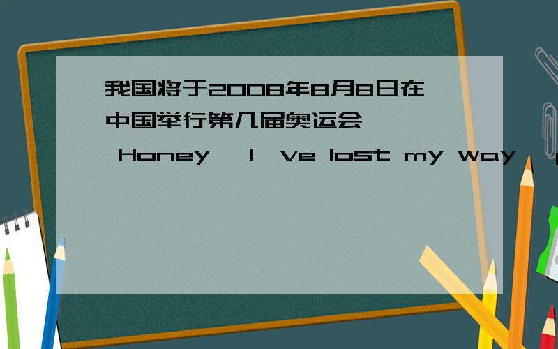 我国将于2008年8月8日在中国举行第几届奥运会     Honey, I've lost my way, please take me home, please?