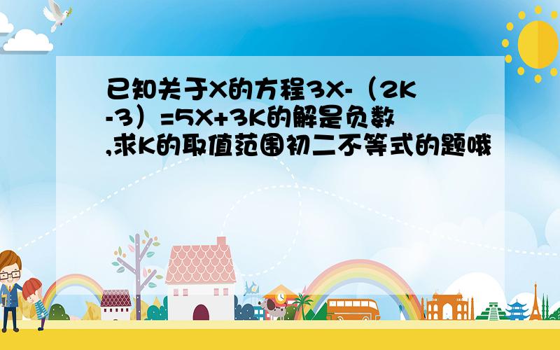 已知关于X的方程3X-（2K-3）=5X+3K的解是负数,求K的取值范围初二不等式的题哦