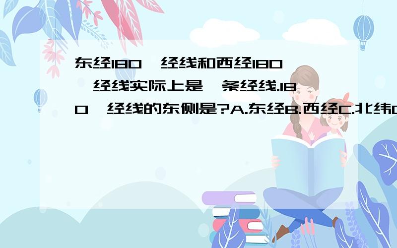 东经180°经线和西经180°经线实际上是一条经线.180°经线的东侧是?A.东经B.西经C.北纬D.南纬为什么呢？