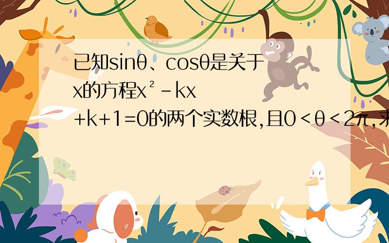 已知sinθ、cosθ是关于x的方程x²-kx+k+1=0的两个实数根,且0＜θ＜2π,求实数k,θ的值