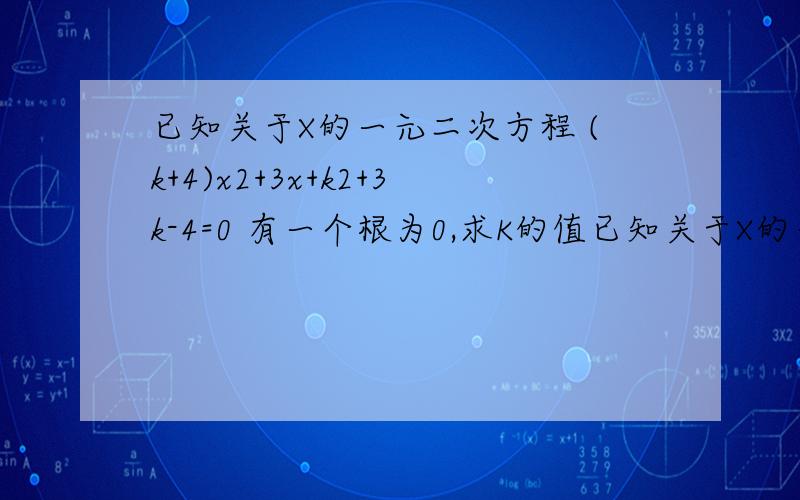 已知关于X的一元二次方程 (k+4)x2+3x+k2+3k-4=0 有一个根为0,求K的值已知关于X的一元二次方程 (k+4)x^+3x+k^+3k-4=0 有一个根为0，求K的值