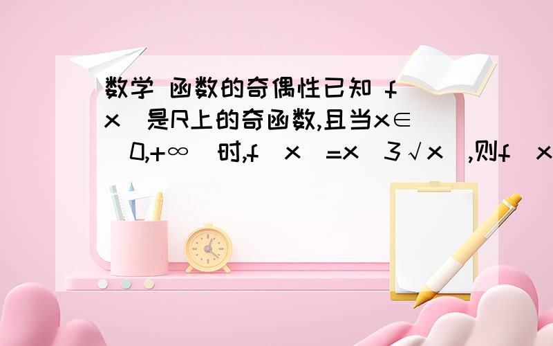 数学 函数的奇偶性已知 f(x）是R上的奇函数,且当x∈(0,+∞)时,f(x）=x(3√x),则f(x）的解释式为 f(x）=?详细点~~谢谢.