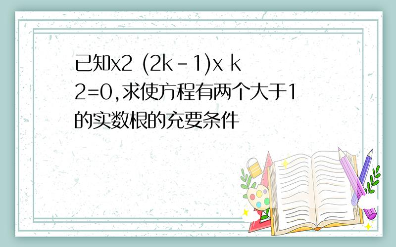 已知x2 (2k-1)x k2=0,求使方程有两个大于1的实数根的充要条件