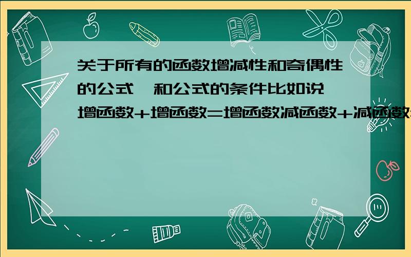 关于所有的函数增减性和奇偶性的公式,和公式的条件比如说 增函数+增函数=增函数减函数+减函数=减函数这个公式是不是说一个增还有什么关于增减性和奇偶性的公式