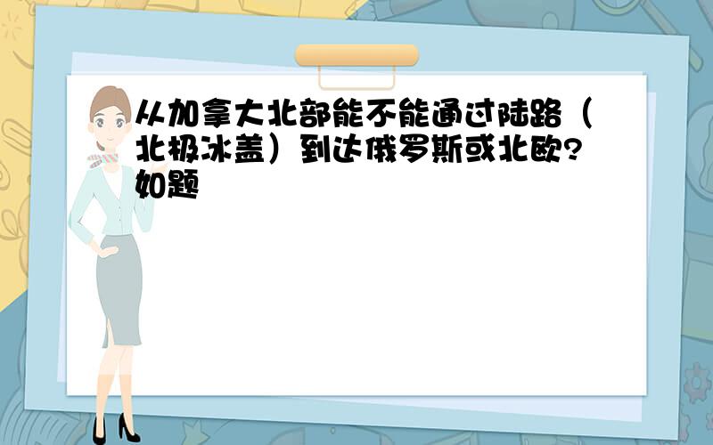 从加拿大北部能不能通过陆路（北极冰盖）到达俄罗斯或北欧?如题