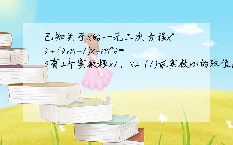 已知关于x的一元二次方程x^2+（2m-1）x+m^2=0有2个实数根x1、x2 （1）求实数m的取值范围 （2）若x1^2-x2^2已知关于x的一元二次方程x^2+（2m-1）x+m^2=0有2个实数根x1、x2 （1）求实数m的取值范围 （2）