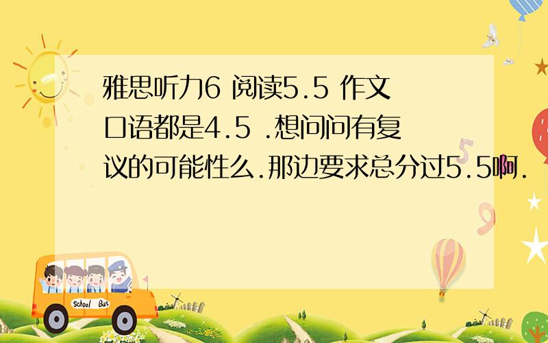 雅思听力6 阅读5.5 作文口语都是4.5 .想问问有复议的可能性么.那边要求总分过5.5啊.