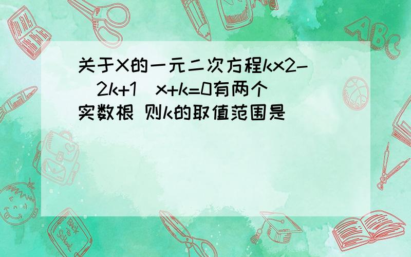 关于X的一元二次方程kx2-(2k+1)x+k=0有两个实数根 则k的取值范围是