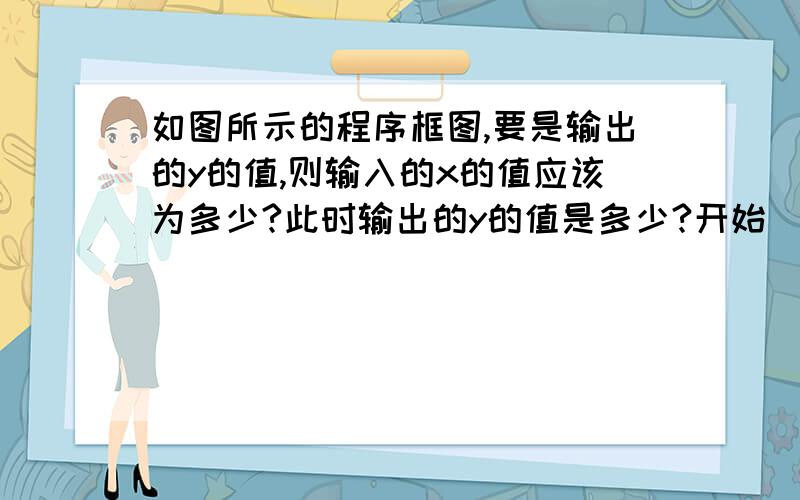 如图所示的程序框图,要是输出的y的值,则输入的x的值应该为多少?此时输出的y的值是多少?开始|输入x|y＝x的二次方+2x+3|输出y|结束