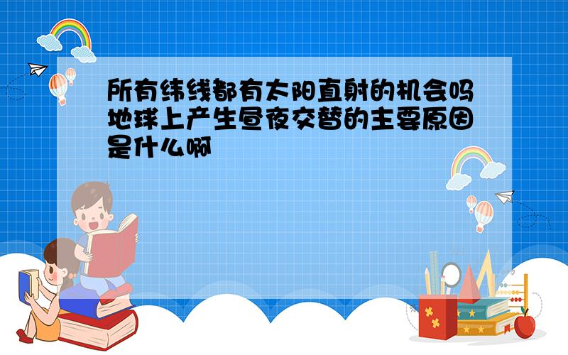 所有纬线都有太阳直射的机会吗地球上产生昼夜交替的主要原因是什么啊