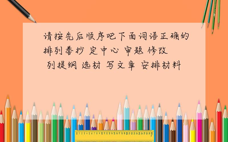 请按先后顺序吧下面词语正确的排列誊抄 定中心 审题 修改 列提纲 选材 写文章 安排材料