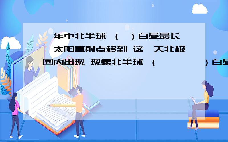 一年中北半球 （ ）白昼最长,太阳直射点移到 这一天北极圈内出现 现象北半球 （　　　　）白昼最短,太阳直射点移到　　　　　　　.这一天北极圈内出现　　　　现象