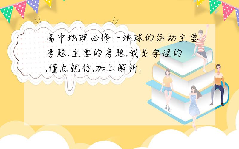 高中地理必修一地球的运动主要考题.主要的考题,我是学理的,懂点就行,加上解析,