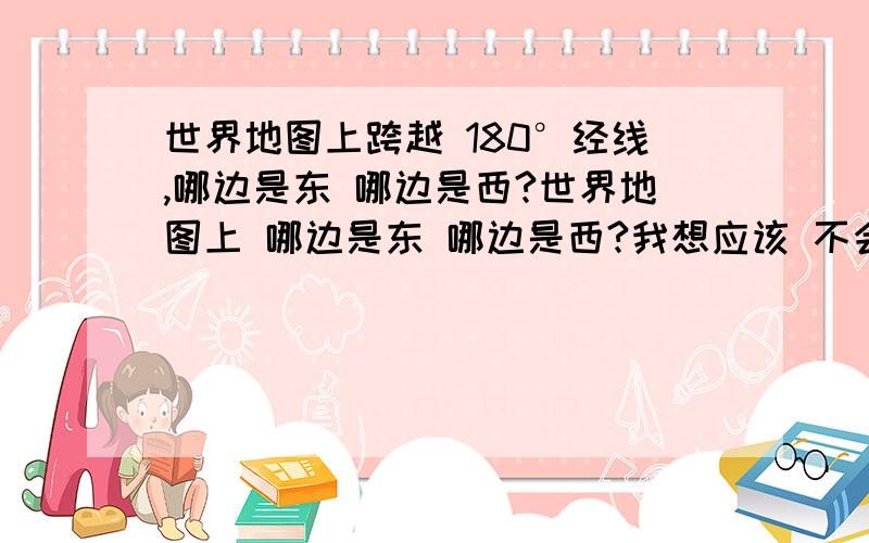 世界地图上跨越 180°经线,哪边是东 哪边是西?世界地图上 哪边是东 哪边是西?我想应该 不会是按照地图上 左西右东这么简单吧.= =|||羞羞啊.我都不懂的说.学到初一下叻还不晓得.这不学时区