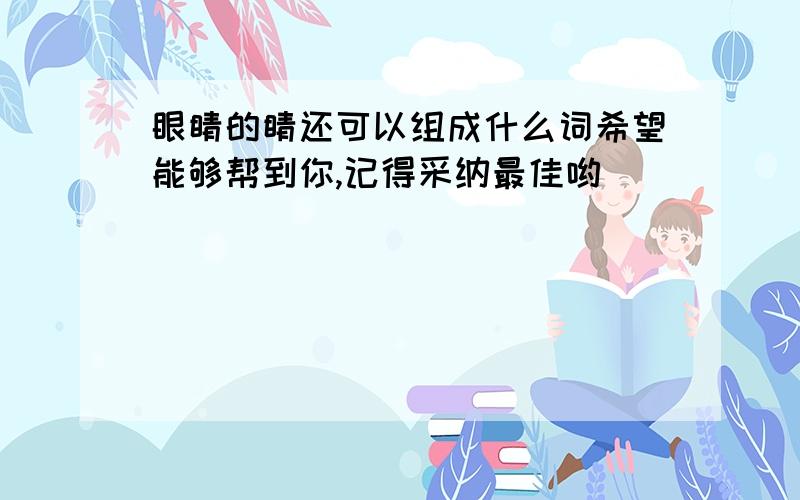 眼睛的睛还可以组成什么词希望能够帮到你,记得采纳最佳哟