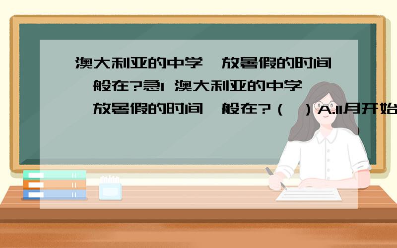 澳大利亚的中学《放暑假的时间一般在?急1 澳大利亚的中学《放暑假的时间一般在?（ ）A.11月开始 B 8月下旬 C 7月中旬开始 D 1月开始2 在南极洲建房屋,为了采光好,房屋应（ ）A 坐南朝北 B 坐